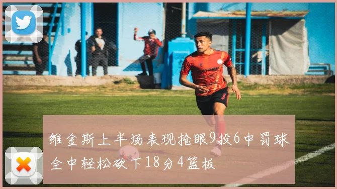 维金斯上半场表现抢眼9投6中罚球全中轻松砍下18分4篮板