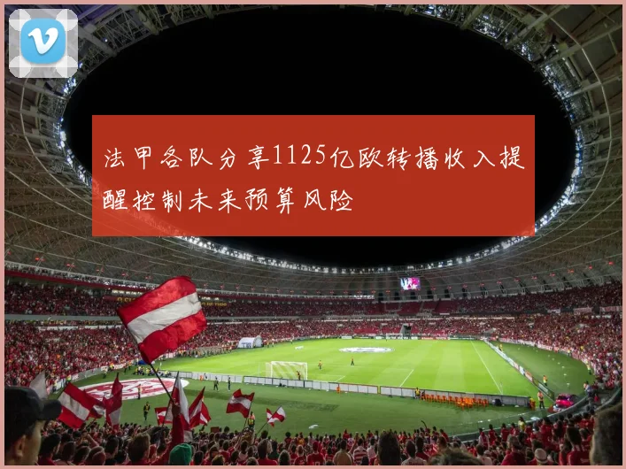 法甲各队分享1125亿欧转播收入提醒控制未来预算风险