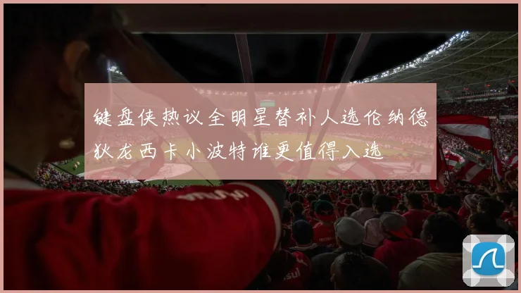 键盘侠热议全明星替补人选伦纳德狄龙西卡小波特谁更值得入选