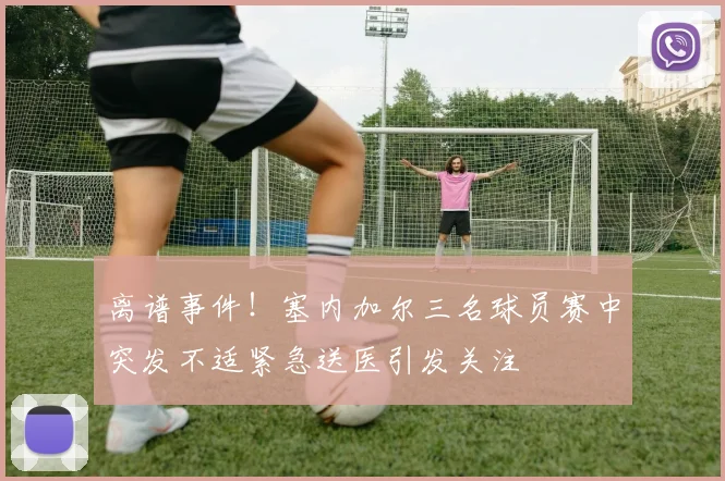 离谱事件！塞内加尔三名球员赛中突发不适紧急送医引发关注