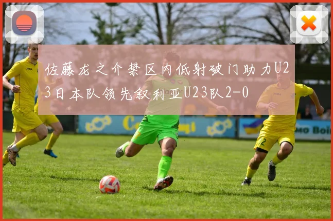 佐藤龙之介禁区内低射破门助力U23日本队领先叙利亚U23队2-0