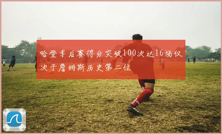 哈登季后赛得分突破100次达16场仅次于詹姆斯历史第二位