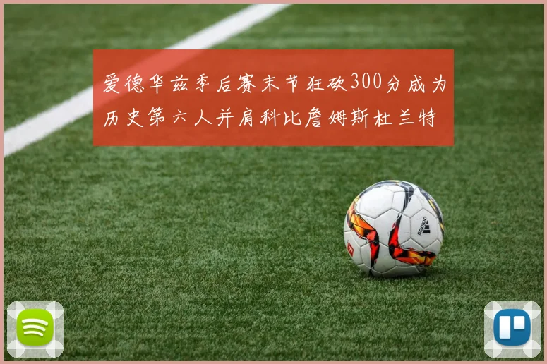 爱德华兹季后赛末节狂砍300分成为历史第六人并肩科比詹姆斯杜兰特韦德