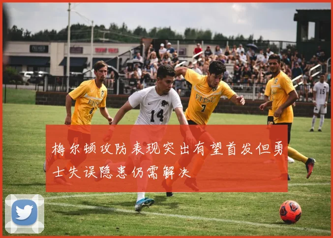 梅尔顿攻防表现突出有望首发但勇士失误隐患仍需解决