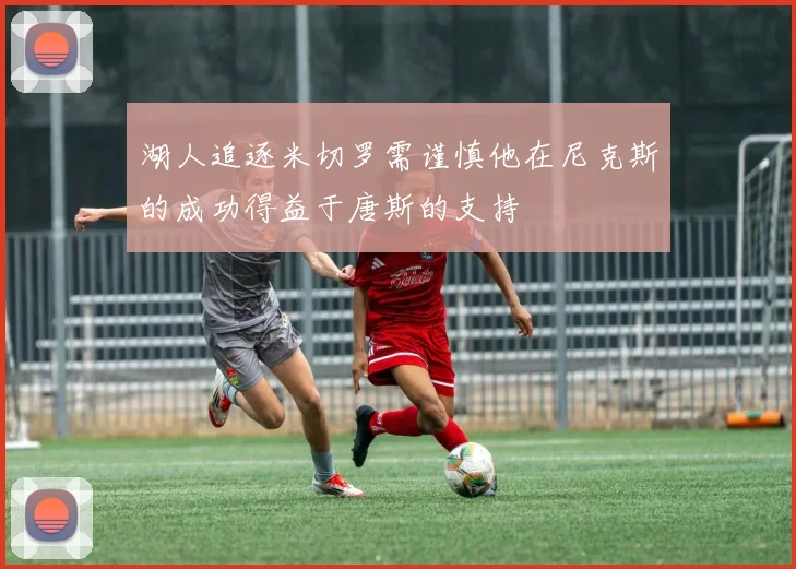 湖人追逐米切罗需谨慎他在尼克斯的成功得益于唐斯的支持