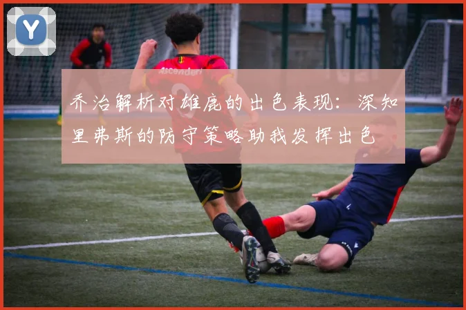 乔治解析对雄鹿的出色表现：深知里弗斯的防守策略助我发挥出色