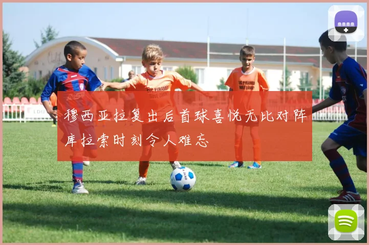 穆西亚拉复出后首球喜悦无比对阵库拉索时刻令人难忘