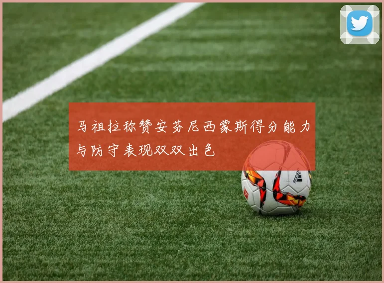 马祖拉称赞安芬尼西蒙斯得分能力与防守表现双双出色