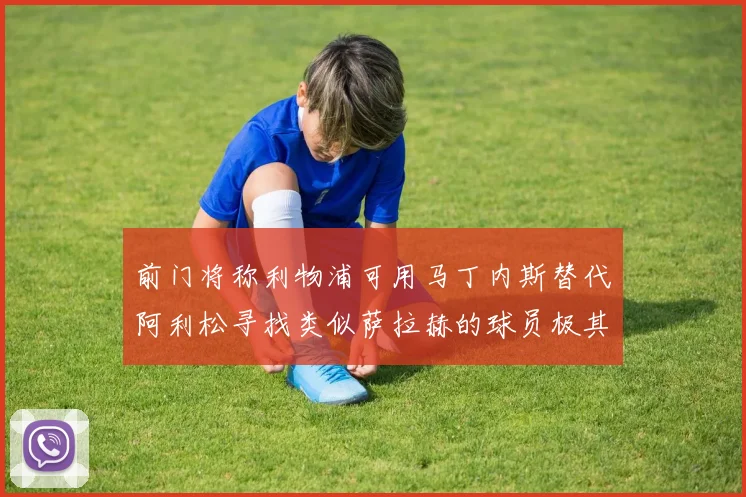 前门将称利物浦可用马丁内斯替代阿利松寻找类似萨拉赫的球员极其困难