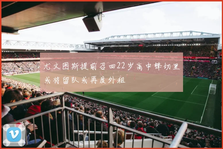 尤文图斯提前召回22岁高中锋切里或将留队或再度外租