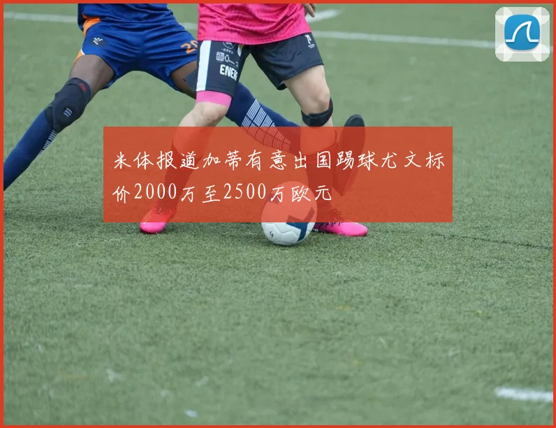 米体报道加蒂有意出国踢球尤文标价2000万至2500万欧元