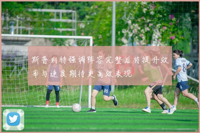 斯普利特强调阵容完整后将提升效率与速度期待更高效表现