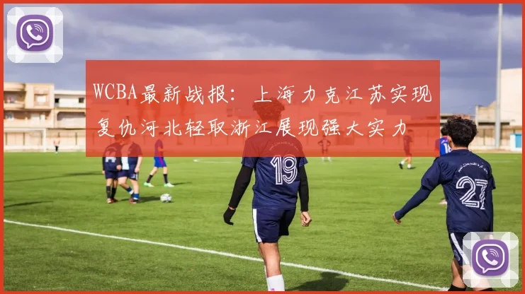 WCBA最新战报：上海力克江苏实现复仇河北轻取浙江展现强大实力