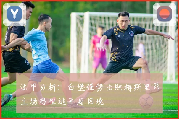 法甲分析：白堡强势击败梅斯里昂主场恐难逃平局困境