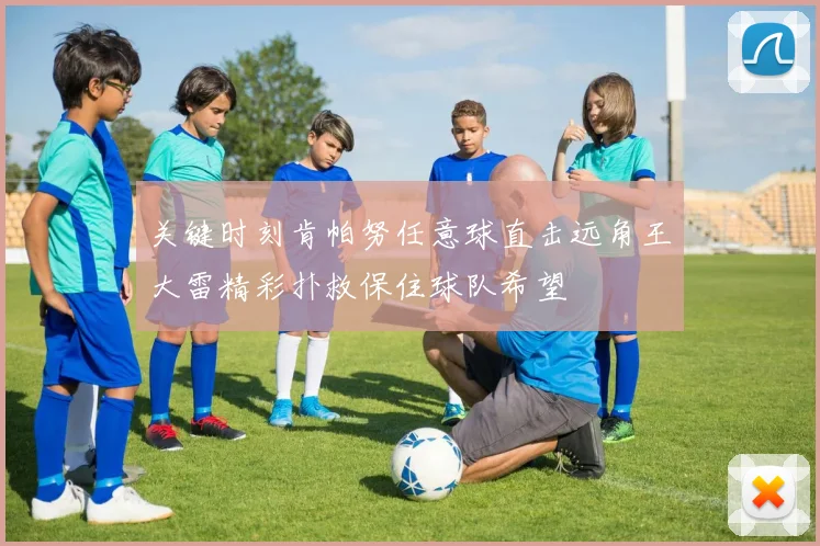 关键时刻肯帕努任意球直击远角王大雷精彩扑救保住球队希望