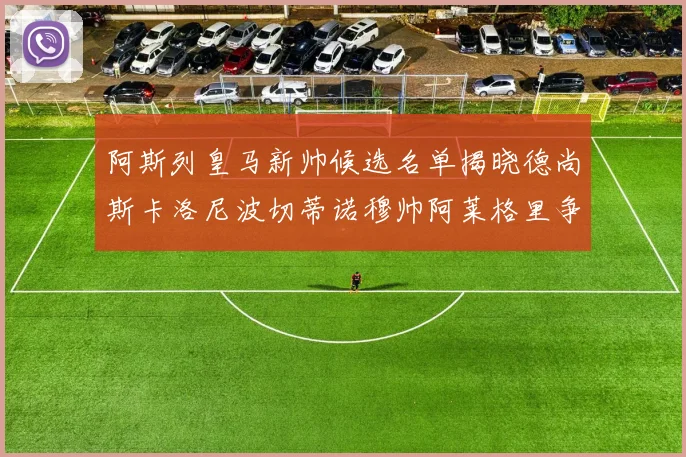 阿斯列皇马新帅候选名单揭晓德尚斯卡洛尼波切蒂诺穆帅阿莱格里争夺教鞭