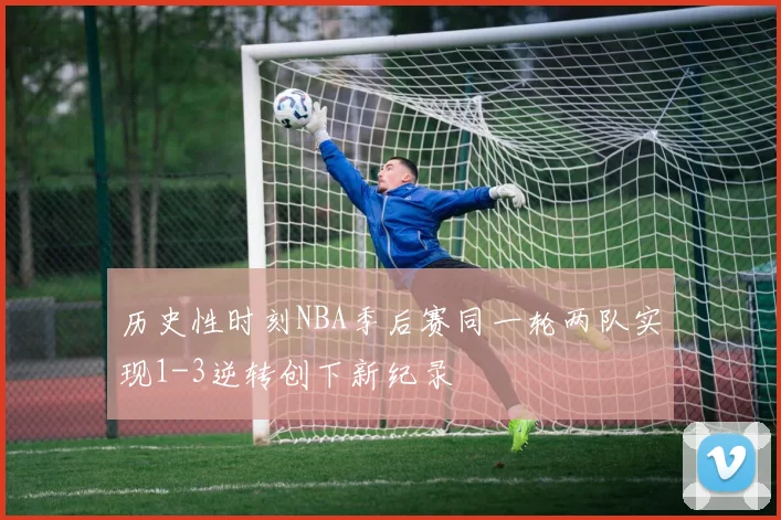 历史性时刻NBA季后赛同一轮两队实现1-3逆转创下新纪录