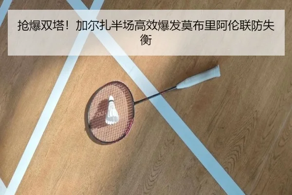 抢爆双塔!加尔扎半场高效爆发莫布里阿伦联防失衡 - kaiyun